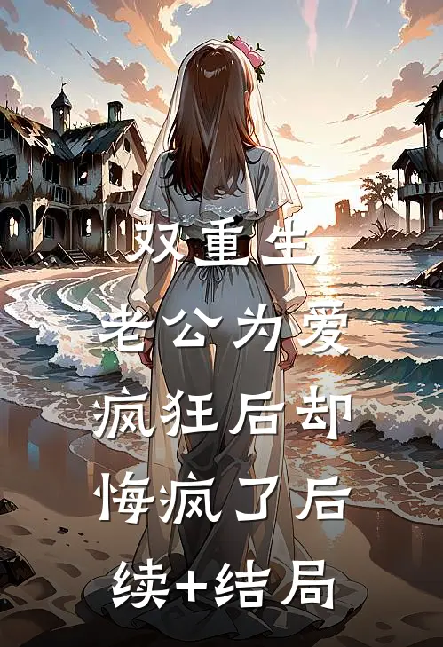 双重生，老公为爱疯狂后却悔疯了后续+结局