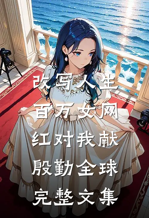 改写人生，百万女网红对我献殷勤全球完整文集