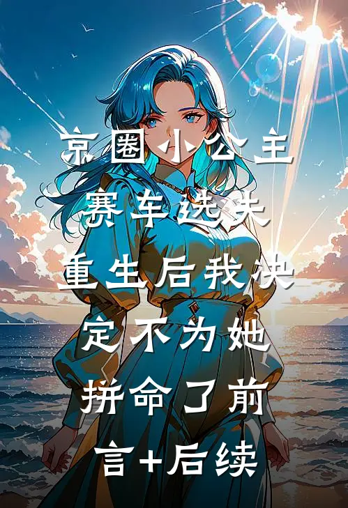 京圈小公主赛车选夫，重生后我决定不为她拼命了前言+后续