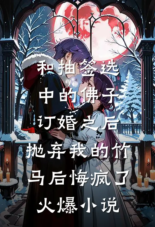 和抽签选中的佛子订婚之后，抛弃我的竹马后悔疯了火爆小说