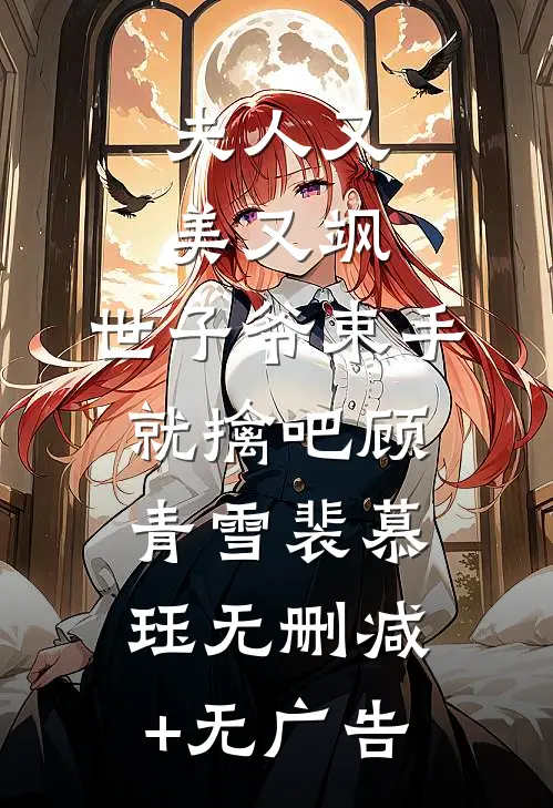 夫人又美又飒，世子爷束手就擒吧顾青雪裴慕珏无删减+无广告
