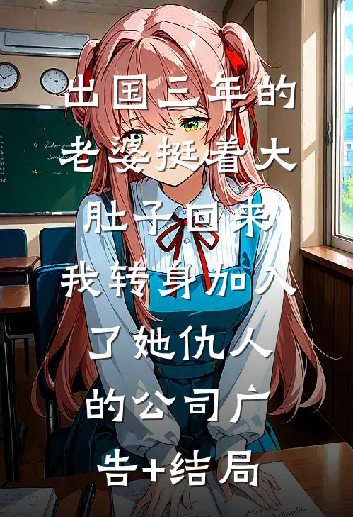 出国三年的老婆挺着大肚子回来，我转身加入了她仇人的公司广告+结局