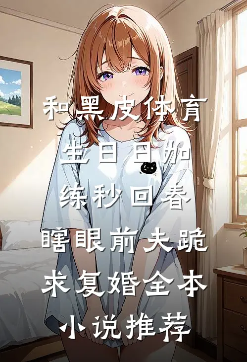 和黑皮体育生日日加练秒回春，瞎眼前夫跪求复婚全本小说推荐