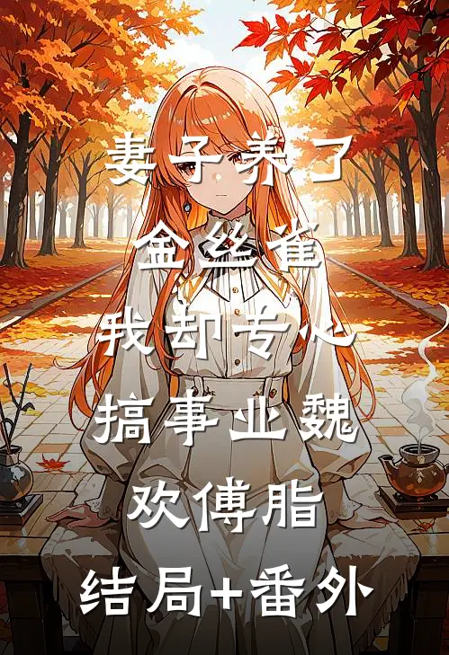妻子养了金丝雀，我却专心搞事业魏欢傅脂:结局+番外