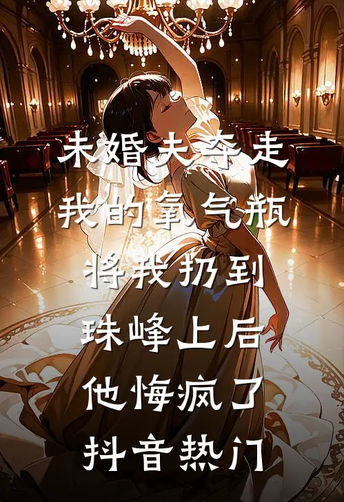 未婚夫夺走我的氧气瓶将我扔到珠峰上后，他悔疯了抖音热门