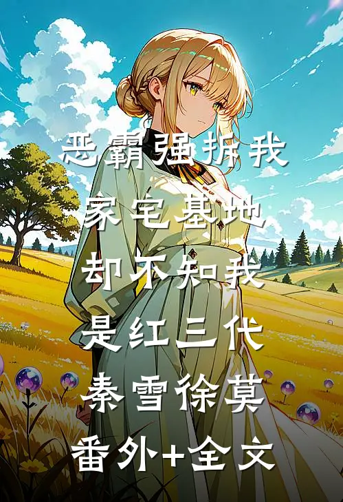 恶霸强拆我家宅基地，却不知我是红三代秦雪徐莫:(番外)+(全文)