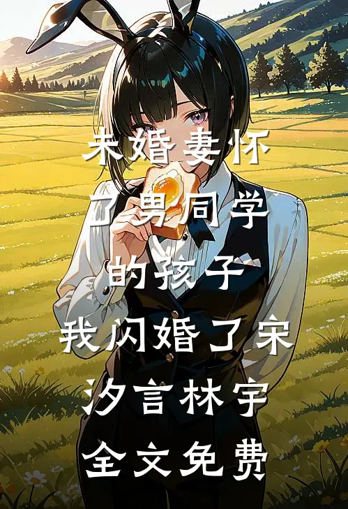 未婚妻怀了男同学的孩子，我闪婚了宋汐言林宇全文免费