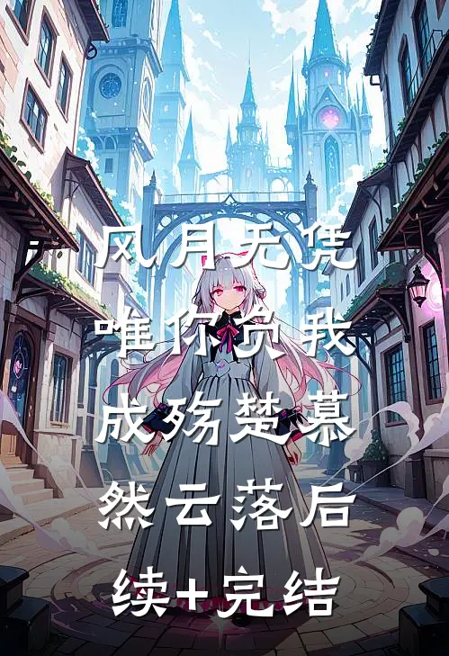 风月无凭，唯你负我成殇楚慕然云落后续+完结