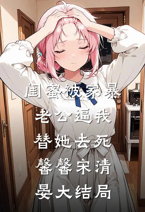 闺蜜被家暴，老公逼我替她去死馨馨宋清晏大结局