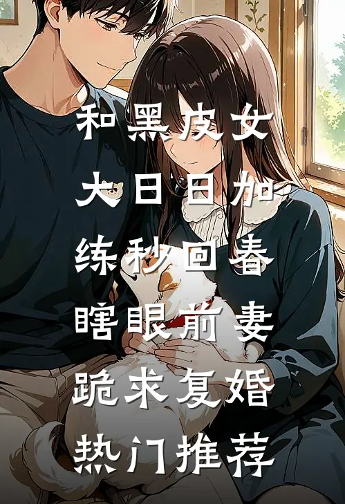 和黑皮女大日日加练秒回春，瞎眼前妻跪求复婚热门推荐