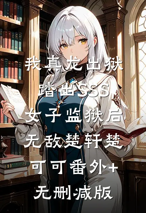 我真龙出狱，踏出SSS女子监狱后无敌楚轩楚可可番外+无删减版