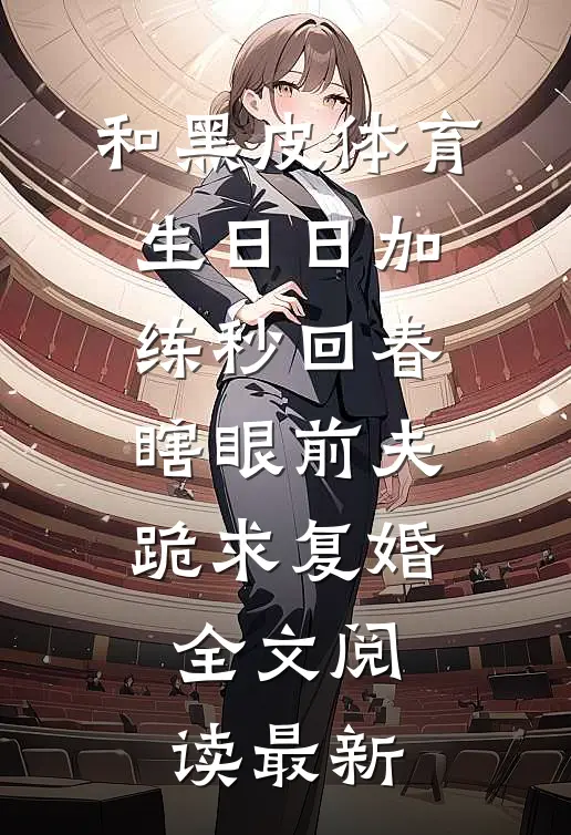 和黑皮体育生日日加练秒回春，瞎眼前夫跪求复婚全文阅读最新