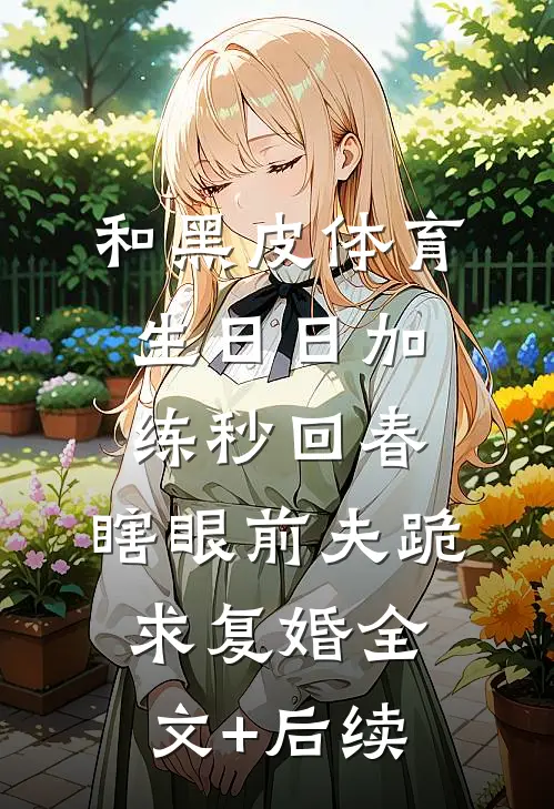 和黑皮体育生日日加练秒回春，瞎眼前夫跪求复婚全文+后续