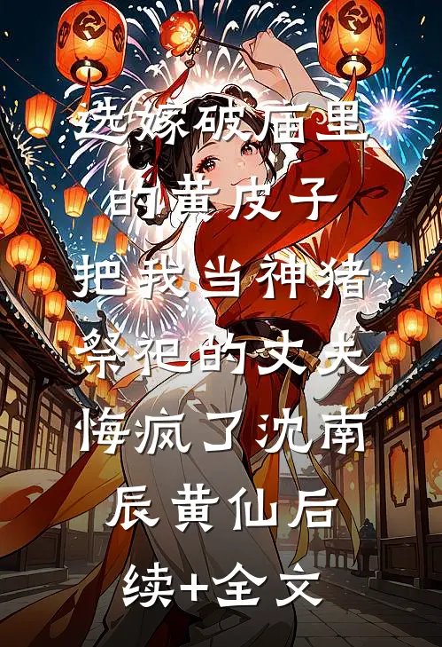 选嫁破庙里的黄皮子，把我当神猪祭祀的丈夫悔疯了沈南辰黄仙后续+全文