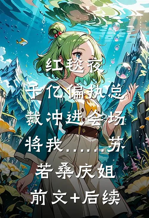 红毯夜，千亿偏执总裁冲进会场将我……苏若桑庆姐:前文+后续
