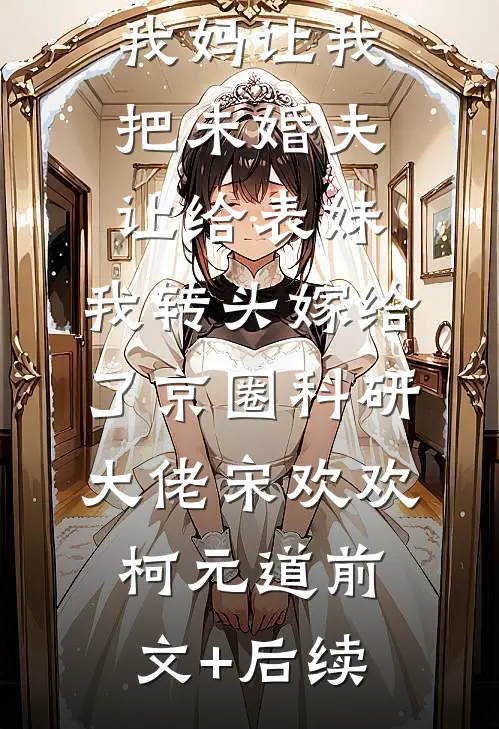 我妈让我把未婚夫让给表妹，我转头嫁给了京圈科研大佬宋欢欢柯元道前文+后续