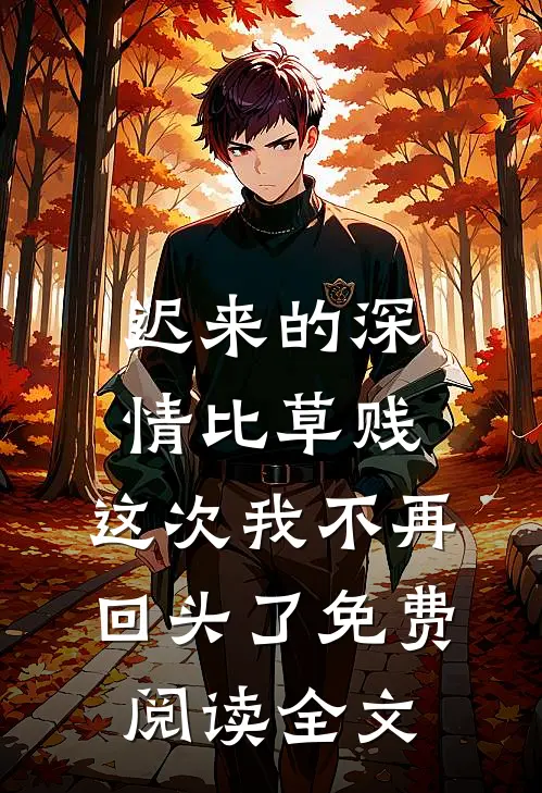 迟来的深情比草贱，这次我不再回头了免费阅读全文