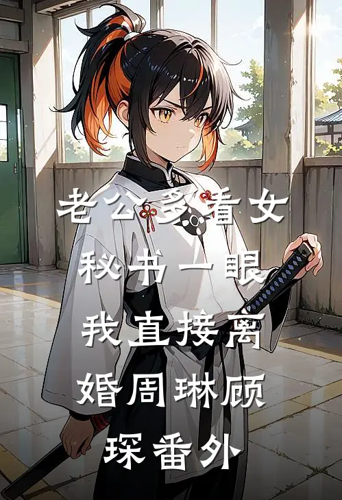 老公多看女秘书一眼，我直接离婚周琳顾琛番外