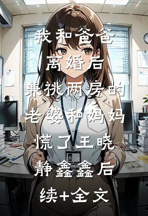 我和爸爸离婚后，兼祧两房的老婆和妈妈慌了王晓静鑫鑫后续+全文