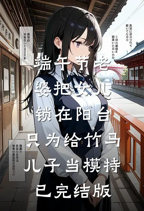 端午节老婆把女儿锁在阳台，只为给竹马儿子当模特已完结版