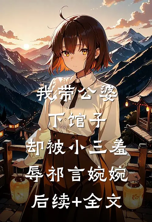 我带公婆下馆子，却被小三羞辱祁言婉婉后续+全文
