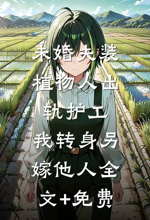 未婚夫装植物人出轨护工，我转身另嫁他人全文+免费