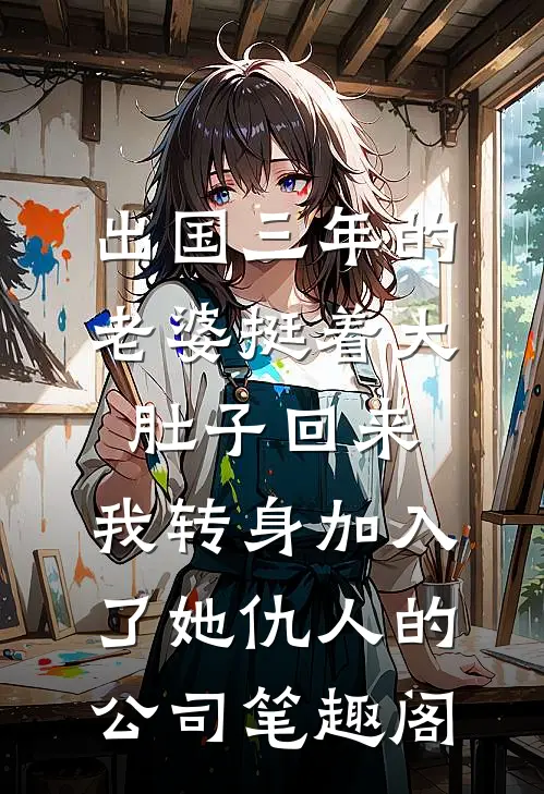 出国三年的老婆挺着大肚子回来，我转身加入了她仇人的公司笔趣阁