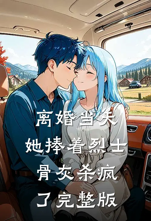 离婚当天，她捧着烈士骨灰杀疯了完整版
