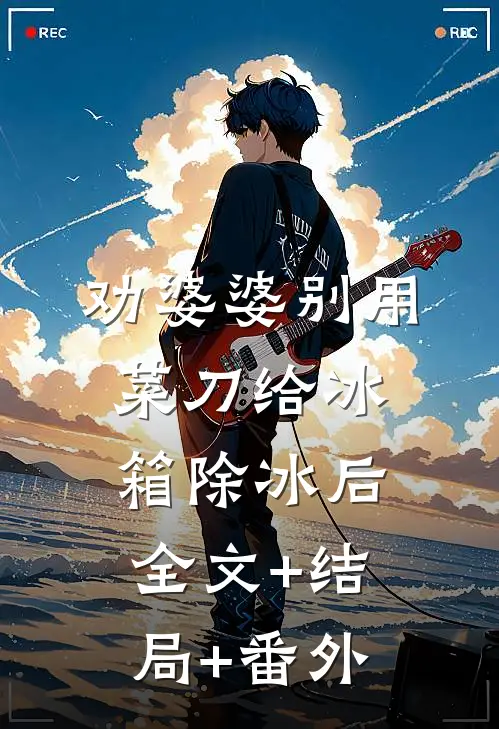 劝婆婆别用菜刀给冰箱除冰后:全文+结局+番外