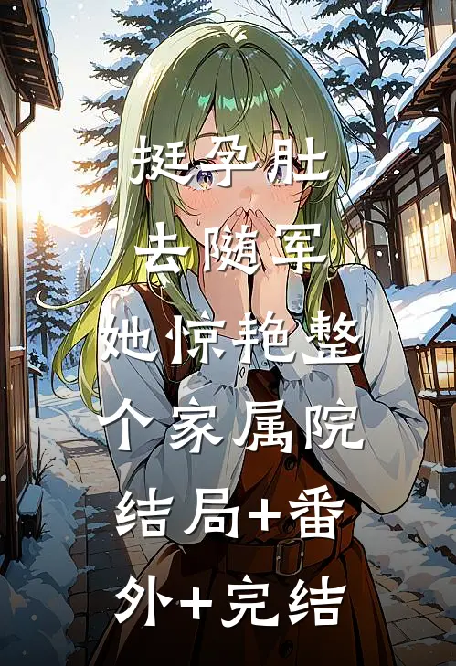 挺孕肚去随军，她惊艳整个家属院:结局+番外+完结