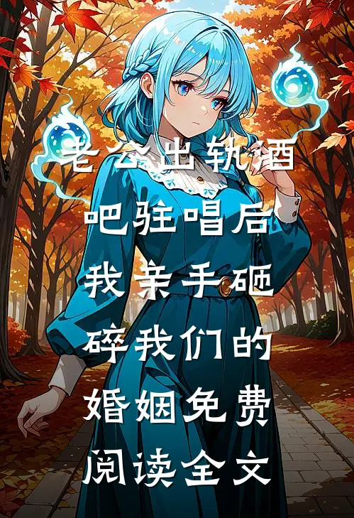 老公出轨酒吧驻唱后，我亲手砸碎我们的婚姻免费阅读全文