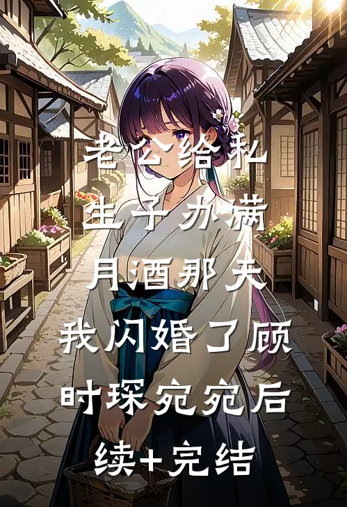 老公给私生子办满月酒那天，我闪婚了顾时琛宛宛后续+完结