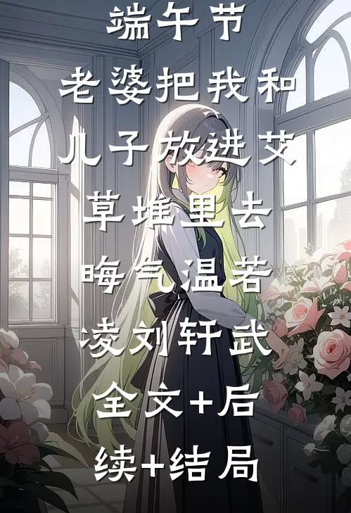 端午节，老婆把我和儿子放进艾草堆里去晦气温若凌刘轩武:全文+后续+结局