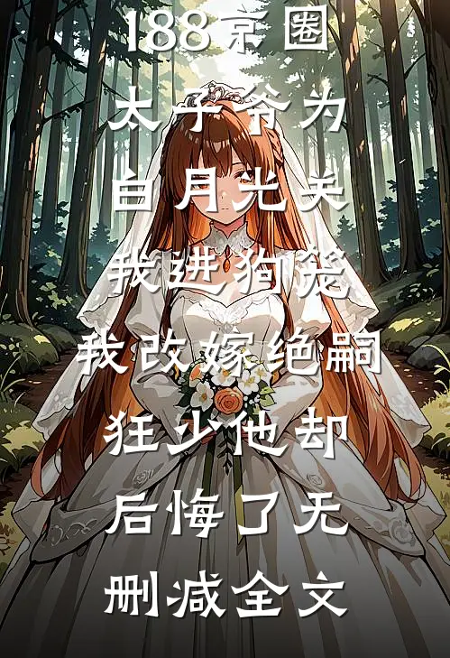 188京圈太子爷为白月光关我进狗笼，我改嫁绝嗣狂少他却后悔了无删减全文