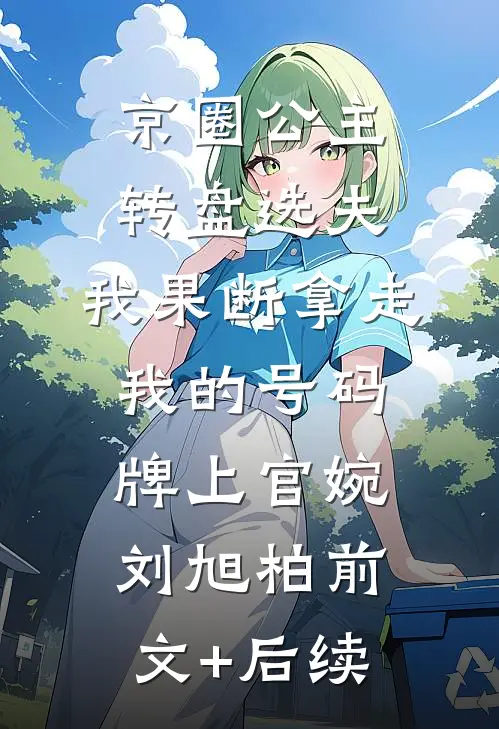 京圈公主转盘选夫，我果断拿走我的号码牌上官婉刘旭柏前文+后续