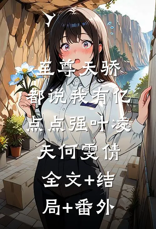 至尊天骄：都说我有亿点点强叶凌天何雯倩:全文+结局+番外