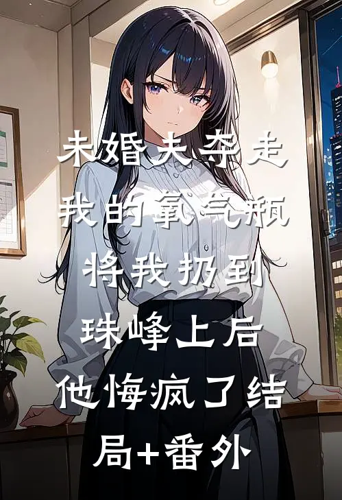 未婚夫夺走我的氧气瓶将我扔到珠峰上后，他悔疯了结局+番外