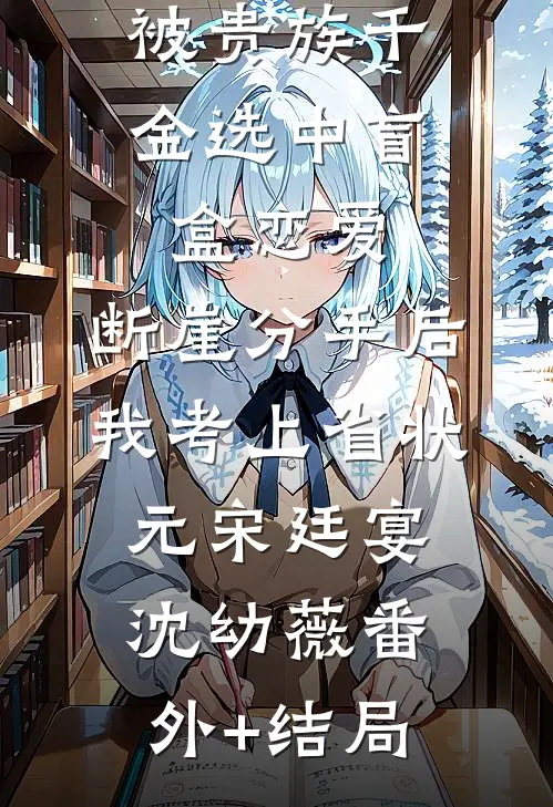 被贵族千金选中盲盒恋爱，断崖分手后我考上省状元宋廷宴沈幼薇(番外)+(结局)