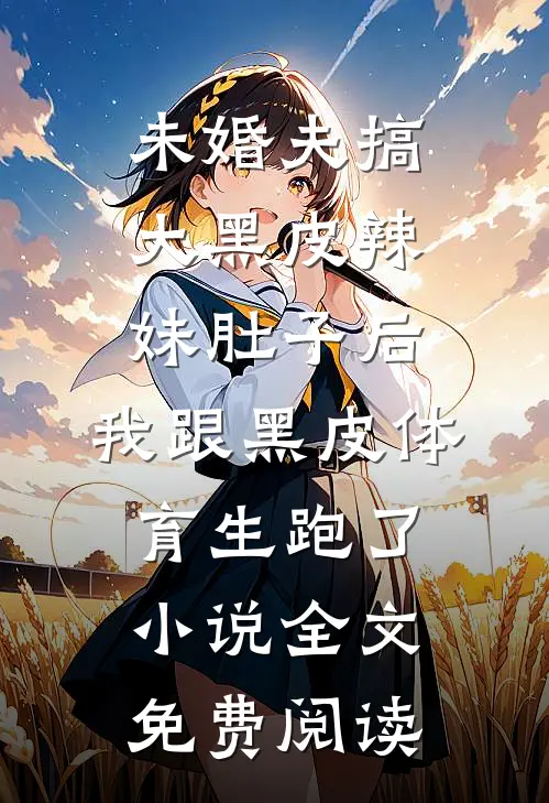 未婚夫搞大黑皮辣妹肚子后，我跟黑皮体育生跑了小说全文免费阅读