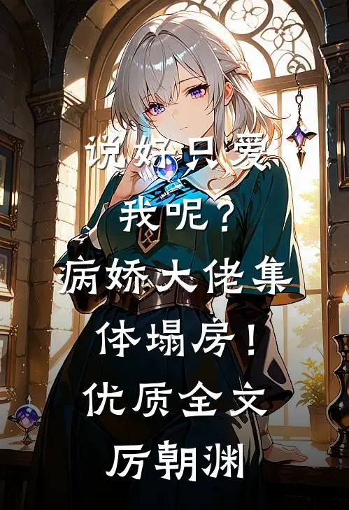 说好只爱我呢？病娇大佬集体塌房！优质全文厉朝渊