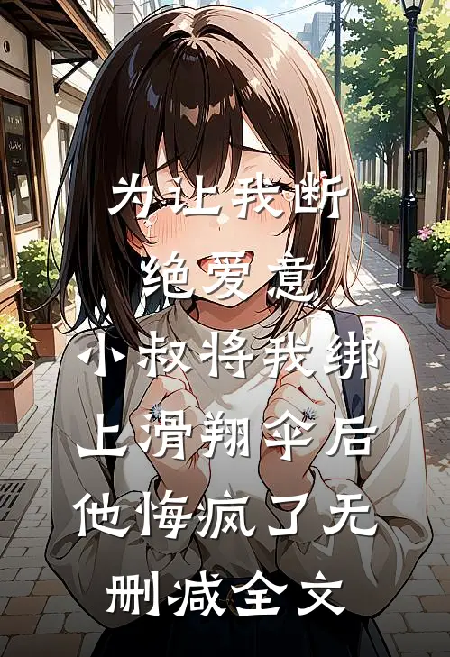 为让我断绝爱意，小叔将我绑上滑翔伞后，他悔疯了无删减全文