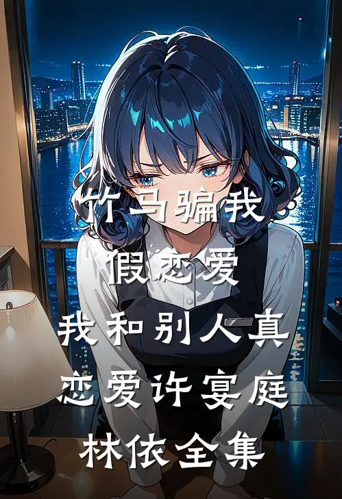 竹马骗我假恋爱，我和别人真恋爱许宴庭林依全集