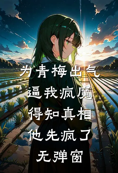 为青梅出气逼我疯魔，得知真相他先疯了无弹窗