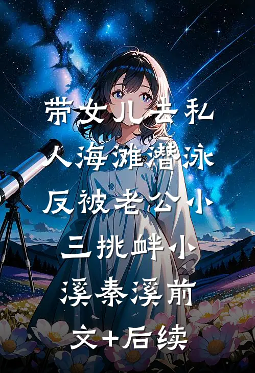 带女儿去私人海滩潜泳，反被老公小三挑衅小溪秦溪前文+后续