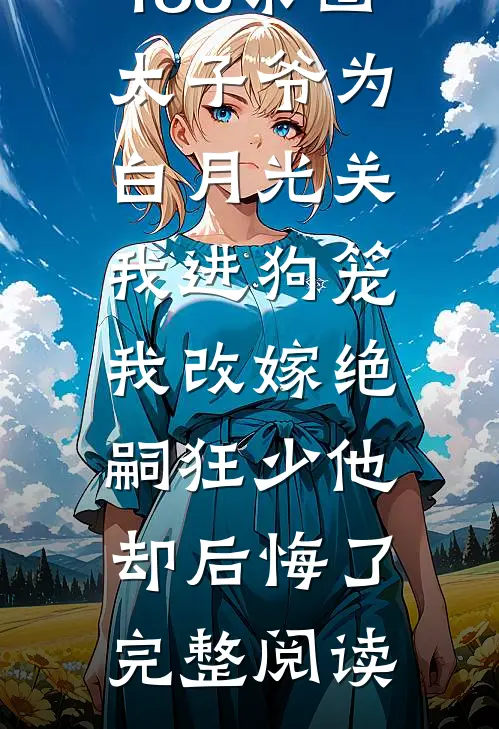 188京圈太子爷为白月光关我进狗笼，我改嫁绝嗣狂少他却后悔了完整阅读