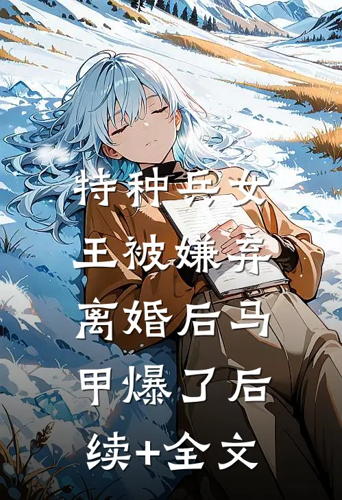 特种兵女王被嫌弃，离婚后马甲爆了后续+全文