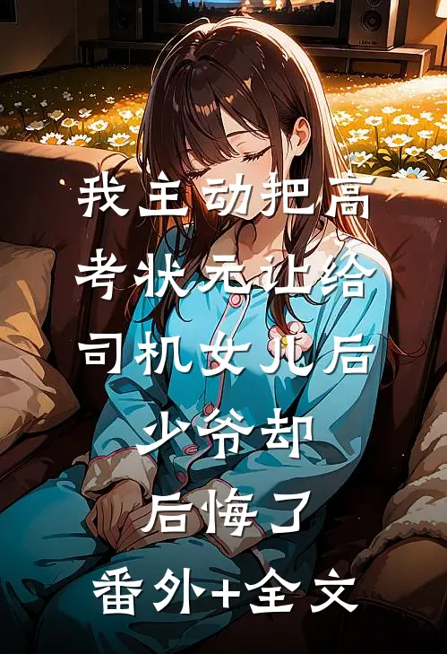 我主动把高考状元让给司机女儿后，少爷却后悔了:(番外)+(全文)