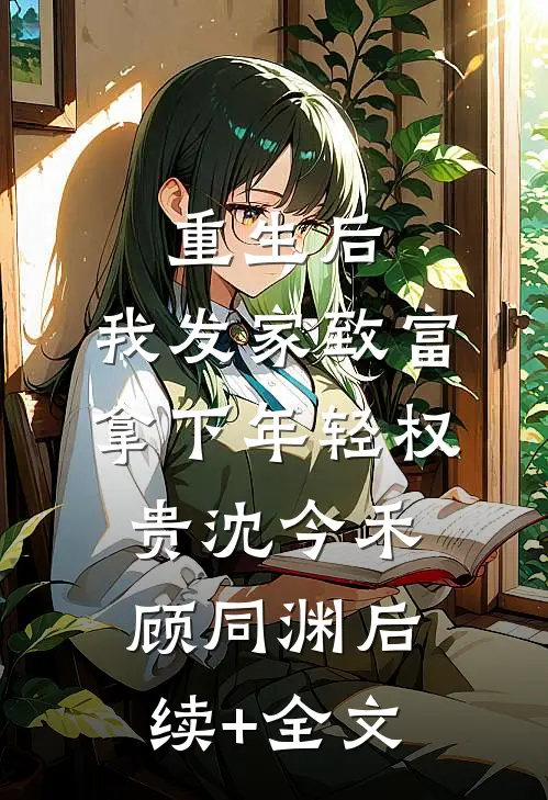 重生后，我发家致富，拿下年轻权贵沈今禾顾同渊后续+全文