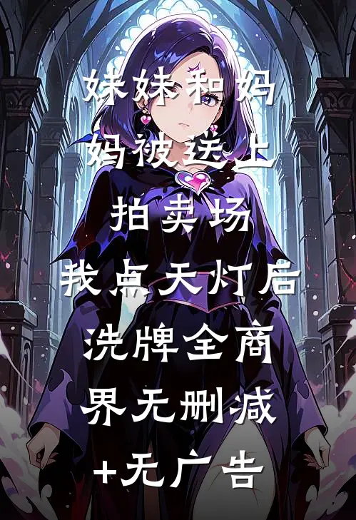 妹妹和妈妈被送上拍卖场，我点天灯后洗牌全商界无删减+无广告