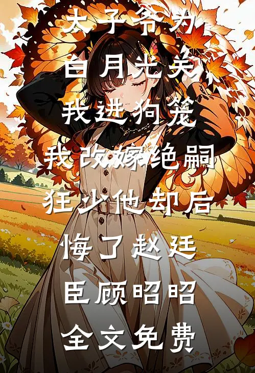 188京圈太子爷为白月光关我进狗笼，我改嫁绝嗣狂少他却后悔了赵廷臣顾昭昭全文免费